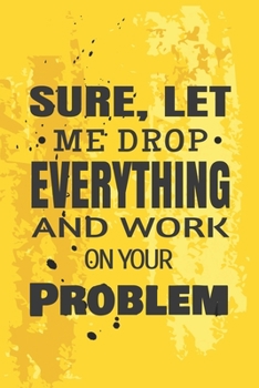 Paperback Sure, Let Me Drop Everything and Work On Your Problem: Blank Office Lined Journal/Notebook Book