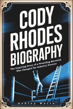 CODY RHODES BIOGRAPHY: The Inspiring Story of a Wrestling Maverick Who Changed the Industry Forever