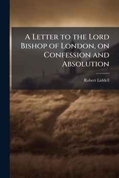 A letter to the Lord Bishop of London, on confession and absolution: with special reference to the case of the Rev. Alfred Poole Volume Talbot Collection of British Pamphlets