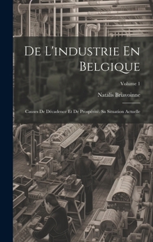 Hardcover De L'industrie En Belgique: Causes De Décadence Et De Prospérité. Sa Situation Actuelle; Volume 1 [French] Book