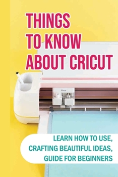 Paperback Things To Know About Cricut: Learn How To Use, Crafting Beautiful Ideas, Guide For Beginners: Problems With A Cricut And How To Solve Book