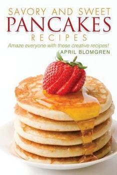 Savory and Sweet Pancakes Recipes: Amaze Everyone with These Creative Recipes!