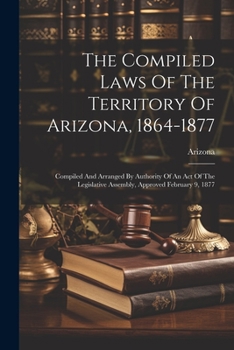 Paperback The Compiled Laws Of The Territory Of Arizona, 1864-1877: Compiled And Arranged By Authority Of An Act Of The Legislative Assembly, Approved February Book