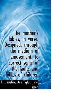 Paperback The Mother's Fables, in Verse. Designed, Through the Medium of Amusement, to Correct Some of the Fau Book