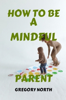 Paperback How to Be a Mindful Parent: The Mindful Parent's Blueprint: A Practical Guide to Becoming a Calmer, Happier, and Stress Free Parents Book