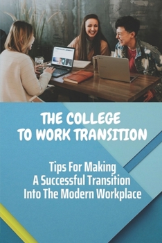 Paperback The College To Work Transition: Tips For Making A Successful Transition Into The Modern Workplace: Managing Your Career Book