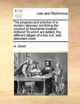 Paperback The progress and practice of a modern attorney: exhibiting the conduct of thousands towards millions! To which are added, the different stages of a la Book