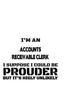 I'm An Accounts Receivable Clerk I Suppose I Could Be Prouder But It's Highly Unlikely: Best Accounts Receivable Clerk Notebook, Accounts Receivable ... | 6 x 9 Compact Size, 109 Blank Lined Pages