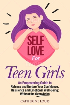 Paperback Self Love for Teen Girls: An Empowering Guide to Release and Nurture Your Confidence, Resilience and Emotional Well-Being; Without the Overwhelm Book