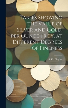 Hardcover Tables Showing the Value of Silver and Gold, per Ounce Troy, at Different Degrees of Fineness Book