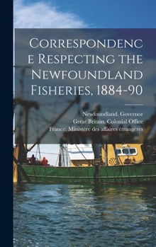 Hardcover Correspondence Respecting the Newfoundland Fisheries, 1884-90 [microform] Book