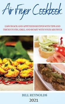 Air Fryer Cookbook 2021: Easy Snack and Appetizer Recipes with Tips and Tricks to Fry, Grill and Roast with Your Air Fryer