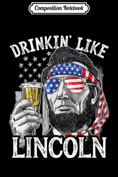 Composition Notebook: 4th of July s for Men Drinking Like Lincoln Abraham  Journal/Notebook Blank Lined Ruled 6x9 100 Pages