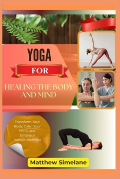 Yoga For Healing The Body And Mind: Transform Your Body, Calm Your Mind, and Embrace Holistic Wellness