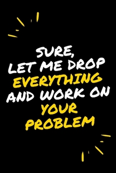 Sure, Let Me Drop Everything and Work On Your Problem
