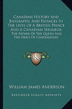 Paperback Canadian History And Biography, And Passages In The Lives Of A British Prince And A Canadian Seigneur: The Father Of The Queen And The Hero Of Chateau Book