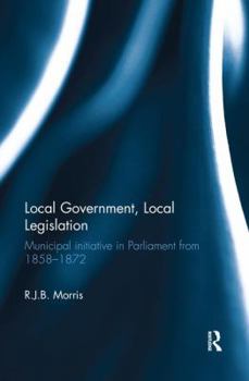 Paperback Local Government, Local Legislation: Municipal Initiative in Parliament from 1858-1872 Book