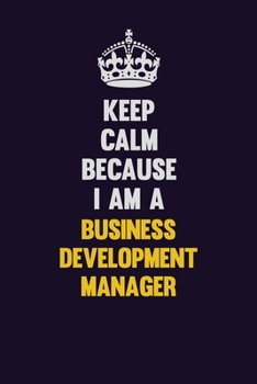 Keep Calm Because I Am A Business Development Manager: Motivational and inspirational career blank lined gift notebook with matte finish