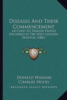 Diseases and Their Commencement: Lectures to Trained Nurses Delivered at the West London Hospital