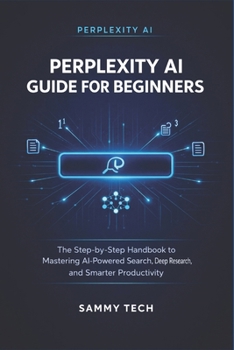PERPLEXITY AI GUIDE FOR BEGINNERS: The Step-by-Step Handbook to Mastering AI-Powered Search, Deep Research, and Smarter Productivity