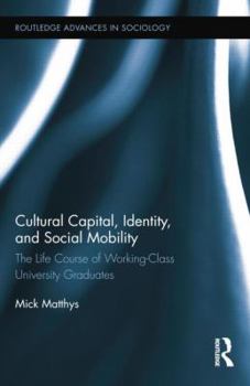 Cultural Capital, Identity, and Social Mobility: The Life Course of Working-Class University Graduates - Book  of the Routledge Advances in Sociology