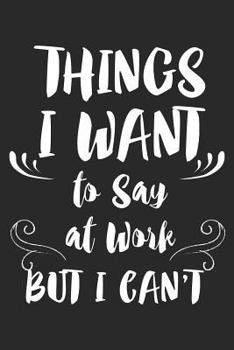Things I Want To Say At Work But I Can't: Funny Work Planner And Notebook Personal Stress Relief Diary