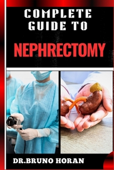 COMPLETE GUIDE TO NEPHRECTOMY: Essential Handbook To Kidney Removal, Techniques, Types, Indications, Risks, Recovery, and Post-operative Care