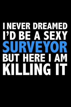 I never dreamed I'd a sexy Surveyor but here I am killing it Career Journal 6 x 9 120 pages notebook: Funny Careers Graduation Notebook