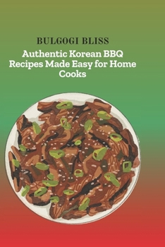 BULGOGI BLISS: Authentic Korean BBQ Recipes Made Easy for Home Cooks