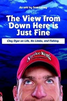 Paperback The View from Down Here Is Just Fine: Clay Dyer on Life, No Limbs, and Fishing Book