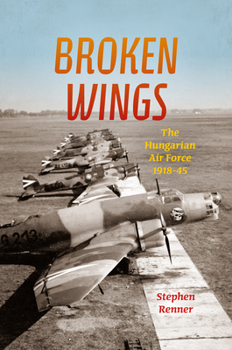 Hardcover Broken Wings: The Hungarian Air Force, 1918-45 Book