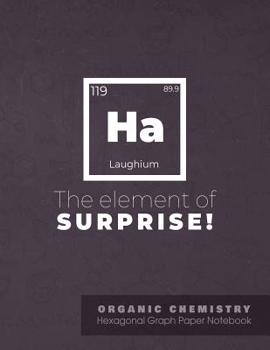 HA The element of surprise ! | ORGANIC CHEMISTRY Hexagonal Graph Paper Notebook: Funny chemistry joke / quote | Sketchbook ideal for drawing molecules ... gift under 10$ (Science Notebook COLLECTION)