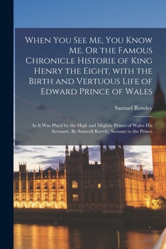 Paperback When You See Me, You Know Me. Or the Famous Chronicle Historie of King Henry the Eight, With the Birth and Vertuous Life of Edward Prince of Wales: As Book