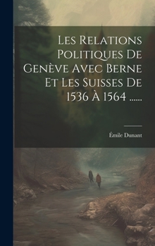 Hardcover Les Relations Politiques De Genève Avec Berne Et Les Suisses De 1536 À 1564 ...... [French] Book