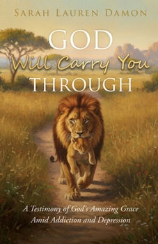 God Will Carry You Through: A Testimony of God's Amazing Grace Amid Addiction and Depression