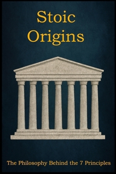 Stoic Origins: The Philosophy Behind the 7 Principles (Stoic Principles – Theory & Practice)