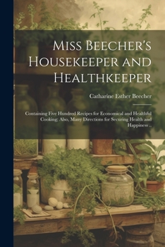 Paperback Miss Beecher's Housekeeper and Healthkeeper: Containing Five Hundred Recipes for Economical and Healthful Cooking; Also, Many Directions for Securing Book