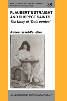 Flaubert's Straight and Suspect Saints: The Unity of 'Trois contes' (Purdue University Monographs in Romance Languages)