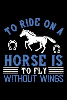 To Ride On A Horse Is To Fly Without Wings: Best horse quote journal notebook for multiple purpose like writing notes, plans and ideas. Best horse ... lover. (Proud Horse Owner Notebook Journal)