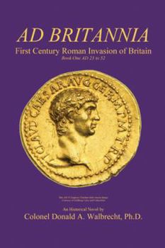 Ad Britannia: First Century Roman Invasion of Britain Book One Ad 23 to 52