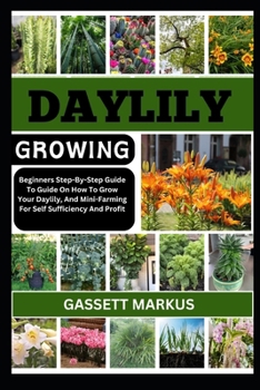 DAYLILY GROWING: Beginners Step-By-Step Guide On How To Grow Your Daylily, And Mini-Farming For Self Sufficiency And Profit