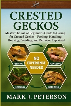 CRESTED GECKOS: Master The Art of Beginner’s Guide to Caring for Crested Geckos – Feeding, Handling, Housing, Breeding, and Behavior Explained