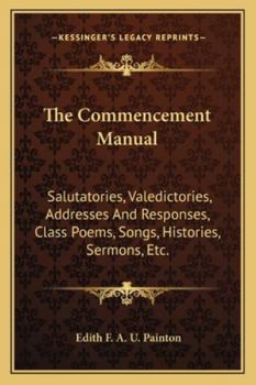 The commencement manual;: Salutatories, valedictories, addresses and responses, class poems, songs, histories, baccalaureate sermons, prophecies, ... colors, class plays, novel programs, etc