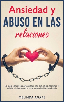 Ansiedad y abuso en las relaciones: La guía completa para acabar con los celos, eliminar el miedo al abandono y crear una relación iluminada