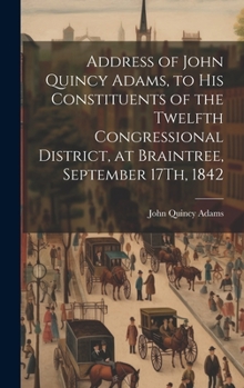 Hardcover Address of John Quincy Adams, to His Constituents of the Twelfth Congressional District, at Braintree, September 17Th, 1842 Book