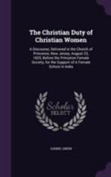 The Christian Duty of Christian Women: A Discourse, Delivered in the Church of Princeton, New Jersey, August 23, 1825, Before the Princeton Female Society, for the Support of a Female School in India