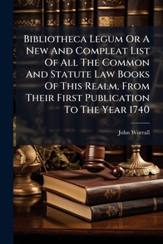 Bibliotheca legum: or, a new and compleat list of all the common and statute law books, of this realm, from their first publication, to the year 1740, The fifth ed To which is now added, an alphabetic