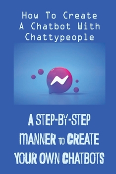 Paperback A Step-By-Step Manner To Create Your Own Chatbots: How To Create A Chatbot With Chattypeople: The Absence Of The Business Owner Book