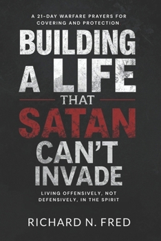 Building A Life that Satan Can’t Invade: A 21-Day Warfare Prayers for Covering and Protection, Living Offensively, Not Defensively, in the Spirit