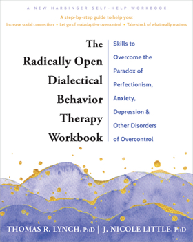 The Radically Open Dialectical Behavior Therapy Workbook: Skills to Help You Overcome Depression, Anxiety, Loneliness, Perfectionism, and Other Disorders of Overcontrol